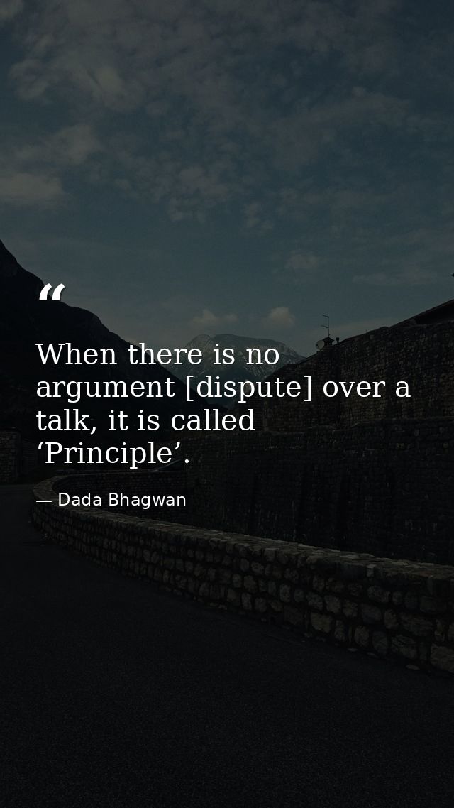 When there is no argument [dispute] over a talk, it is called ‘Principle’. — Dada Bhagwan