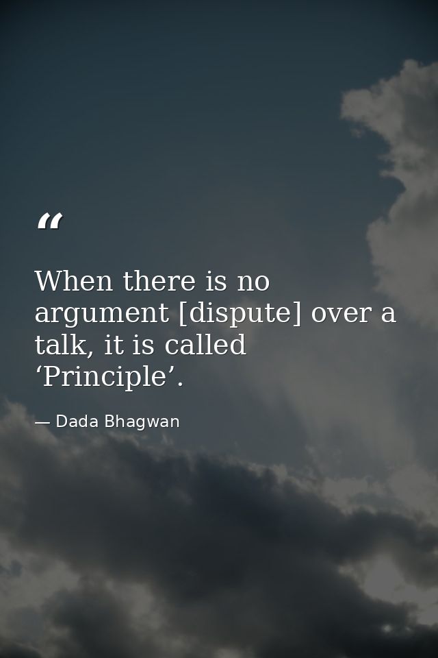 When there is no argument [dispute] over a talk, it is called ‘Principle’. — Dada Bhagwan