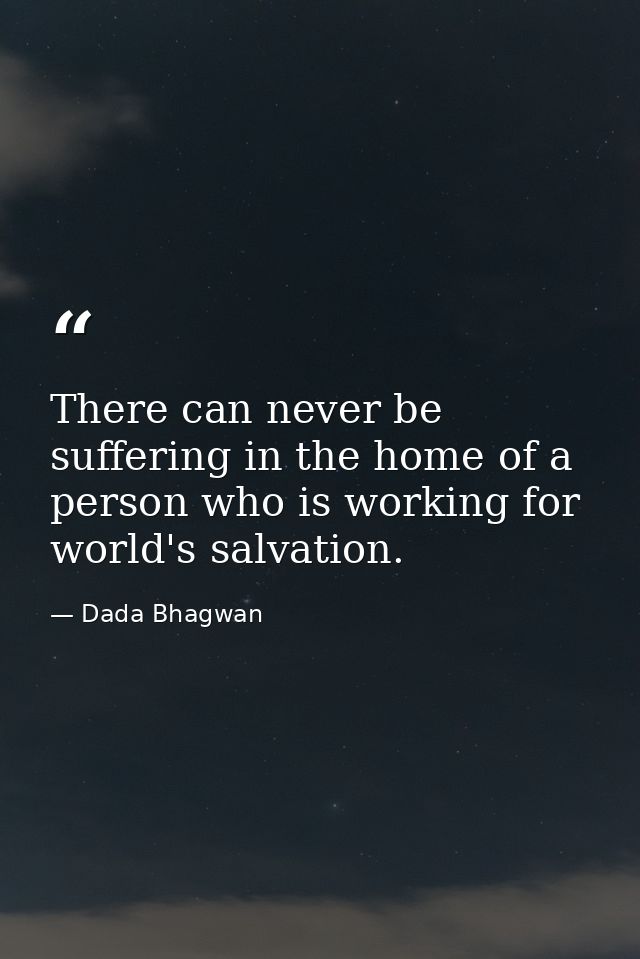 There can never be suffering in the home of a person who is working for world's salvation. — Dada Bhagwan