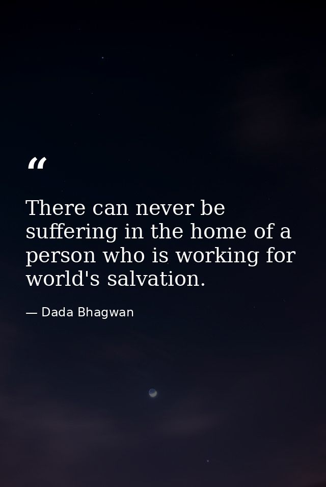 There can never be suffering in the home of a person who is working for world's salvation. — Dada Bhagwan