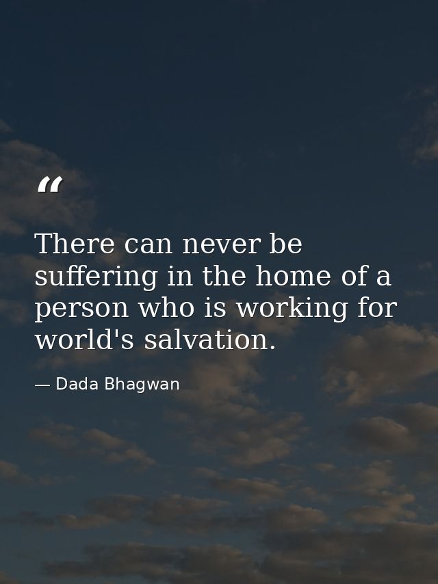 There can never be suffering in the home of a person who is working for world's salvation. — Dada Bhagwan