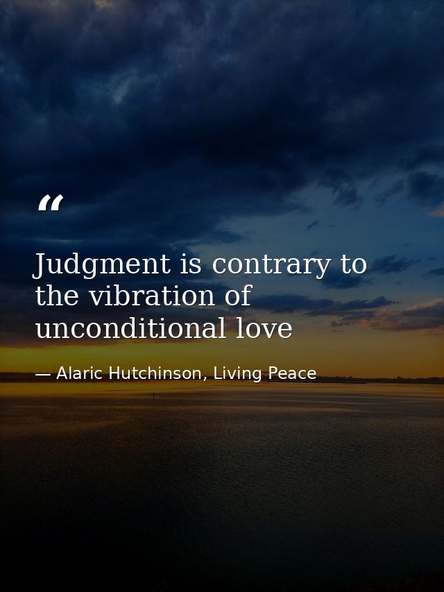 Judgment is contrary to the vibration of unconditional love — Alaric Hutchinson, Living Peace