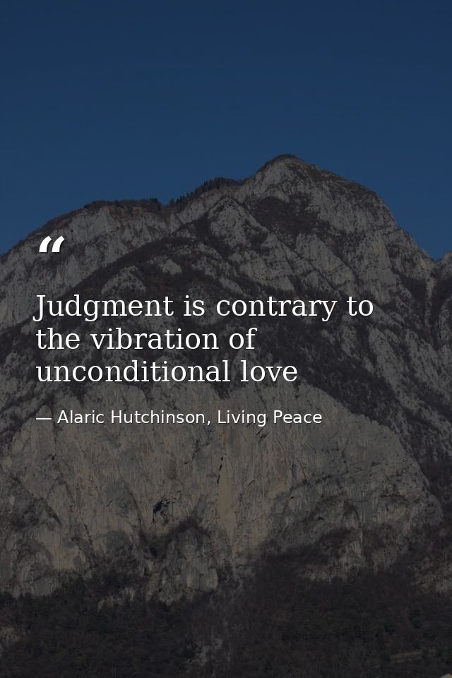 Judgment is contrary to the vibration of unconditional love — Alaric Hutchinson, Living Peace