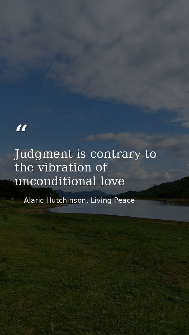 Judgment is contrary to the vibration of unconditional love — Alaric Hutchinson, Living Peace