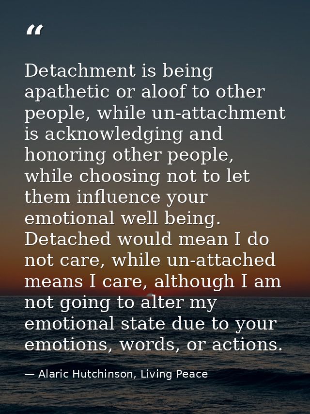 Detachment is being apathetic or aloof to other people, while un-attachment is acknowledging and honoring other people,  — Alaric Hutchinson, Living Peace
