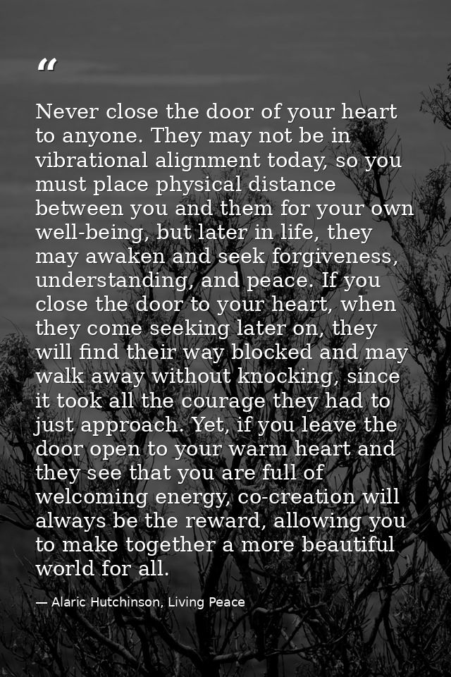 Never close the door of your heart to anyone. They may not be in vibrational alignment today, so you must place physical — Alaric Hutchinson, Living Peace