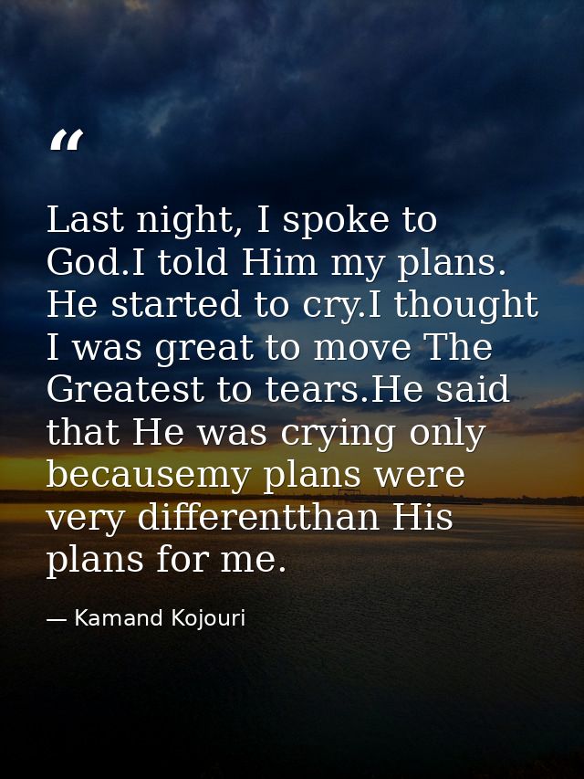 Last night, I spoke to God.I told Him my plans. He started to cry.I thought I was great to move The Greatest to tears.He — Kamand Kojouri