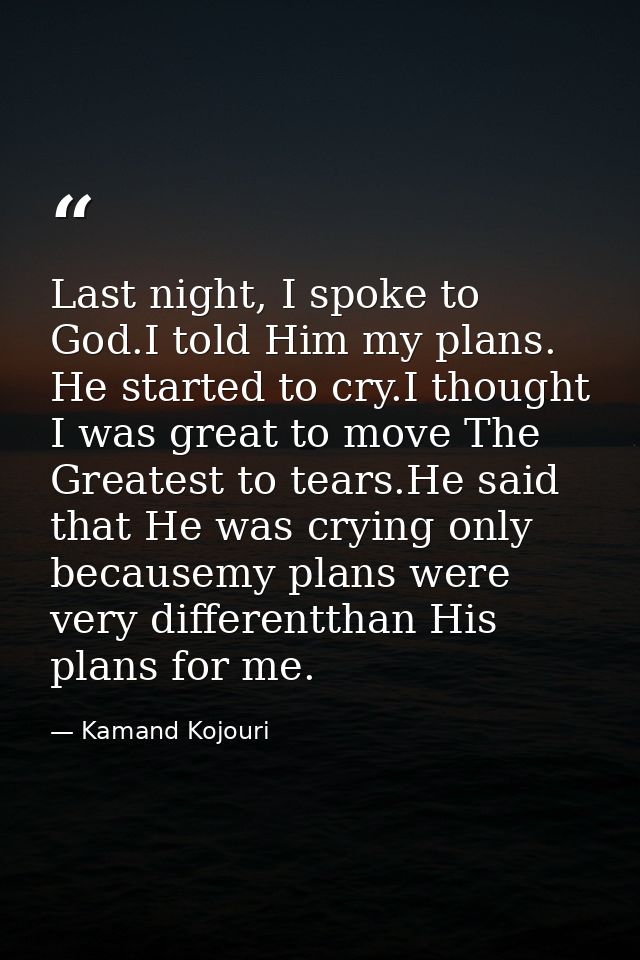 Last night, I spoke to God.I told Him my plans. He started to cry.I thought I was great to move The Greatest to tears.He — Kamand Kojouri