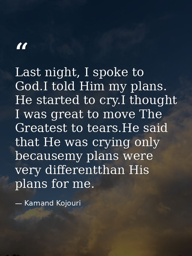 Last night, I spoke to God.I told Him my plans. He started to cry.I thought I was great to move The Greatest to tears.He — Kamand Kojouri