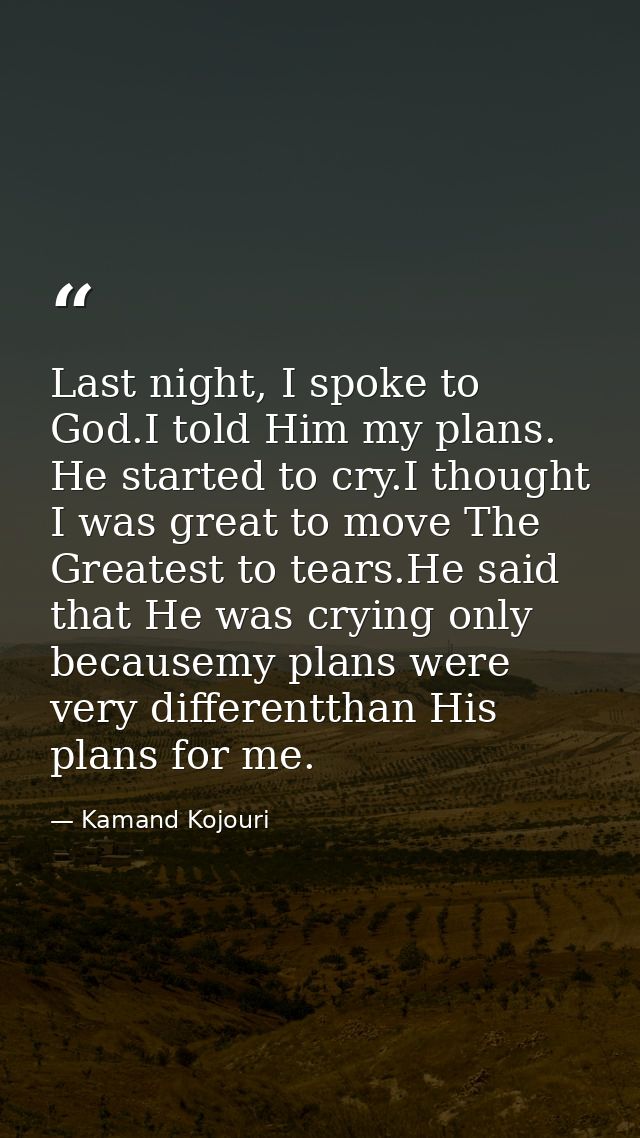 Last night, I spoke to God.I told Him my plans. He started to cry.I thought I was great to move The Greatest to tears.He — Kamand Kojouri