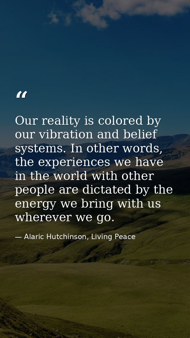 Our reality is colored by our vibration and belief systems. In other words, the experiences we have in the world with ot — Alaric Hutchinson, Living Peace