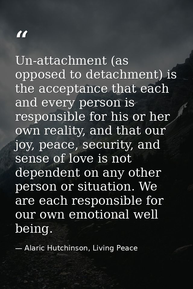 Un-attachment (as opposed to detachment) is the acceptance that each and every person is responsible for his or her own  — Alaric Hutchinson, Living Peace