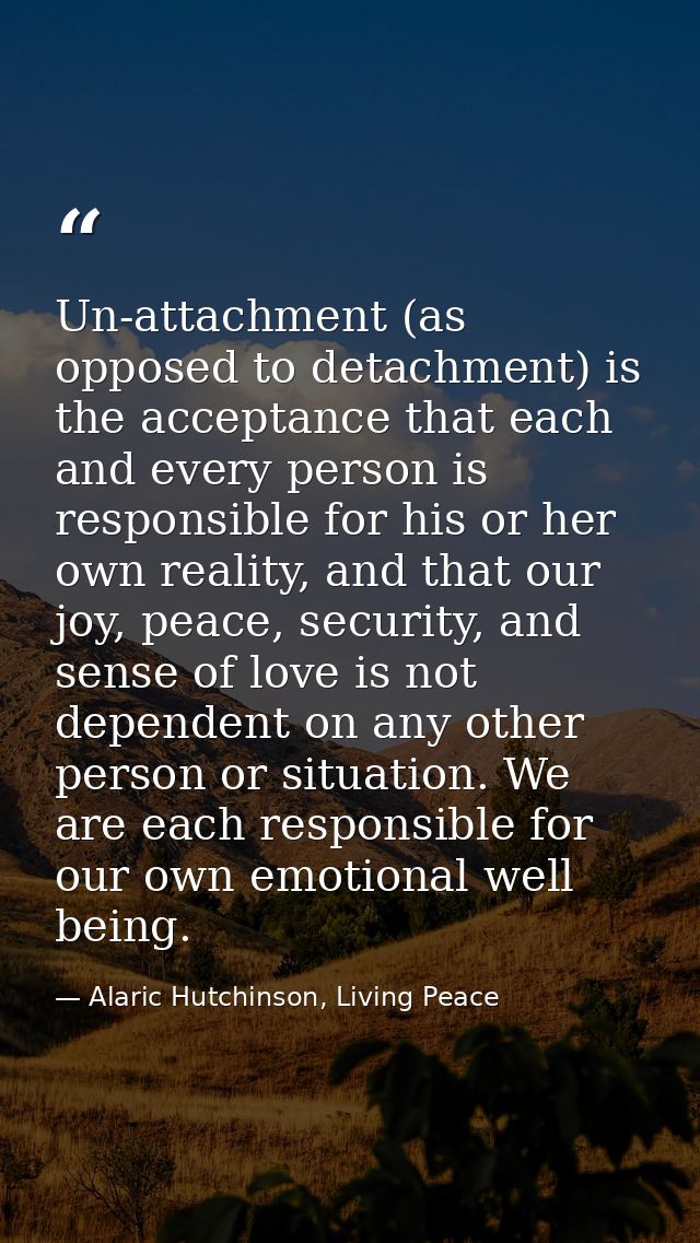 Un-attachment (as opposed to detachment) is the acceptance that each and every person is responsible for his or her own  — Alaric Hutchinson, Living Peace