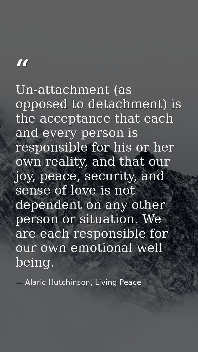 Un-attachment (as opposed to detachment) is the acceptance that each and every person is responsible for his or her own  — Alaric Hutchinson, Living Peace
