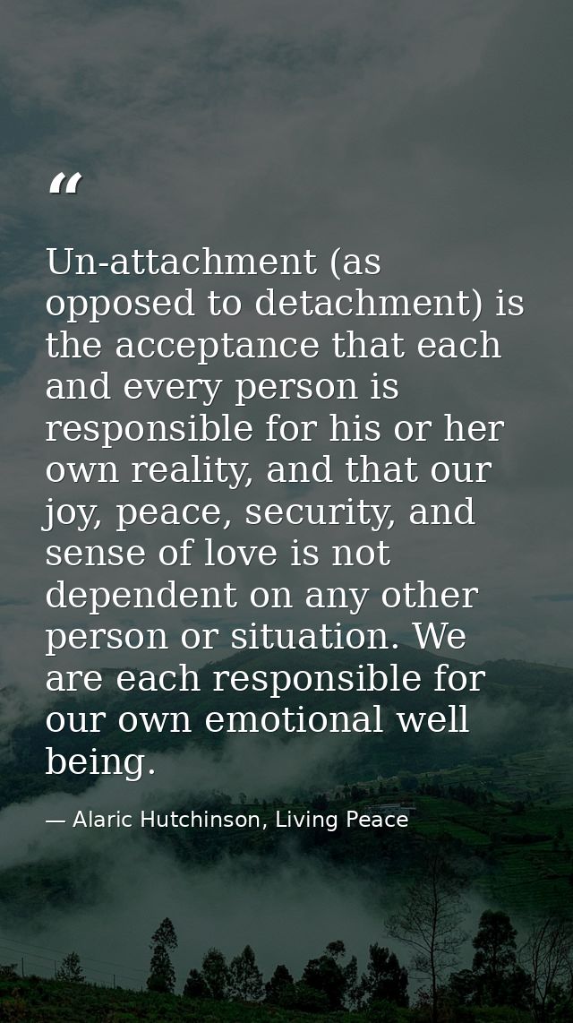 Un-attachment (as opposed to detachment) is the acceptance that each and every person is responsible for his or her own  — Alaric Hutchinson, Living Peace