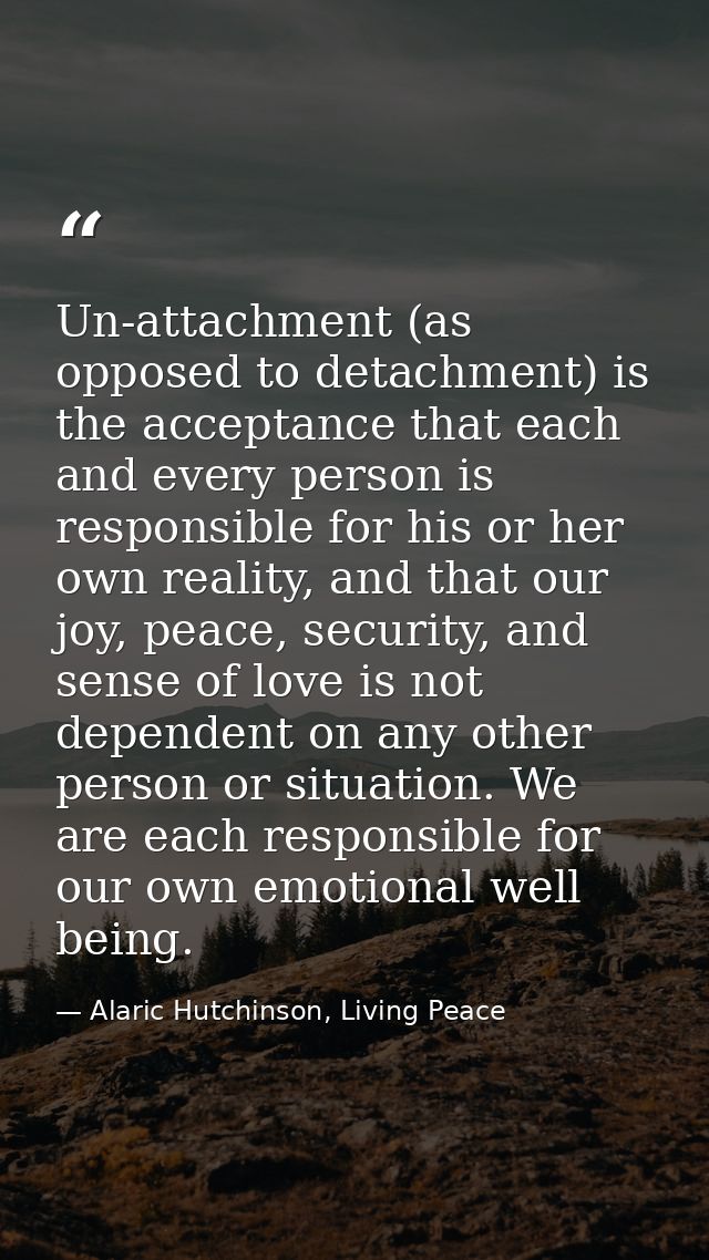 Un-attachment (as opposed to detachment) is the acceptance that each and every person is responsible for his or her own  — Alaric Hutchinson, Living Peace
