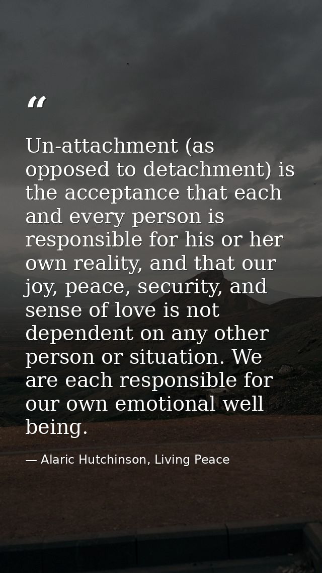 Un-attachment (as opposed to detachment) is the acceptance that each and every person is responsible for his or her own  — Alaric Hutchinson, Living Peace