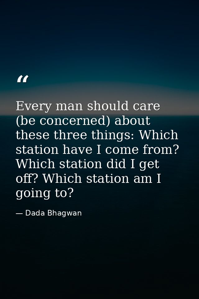 Every man should care (be concerned) about these three things: Which station have I come from? Which station did I get o — Dada Bhagwan