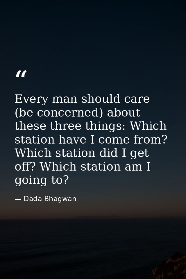 Every man should care (be concerned) about these three things: Which station have I come from? Which station did I get o — Dada Bhagwan