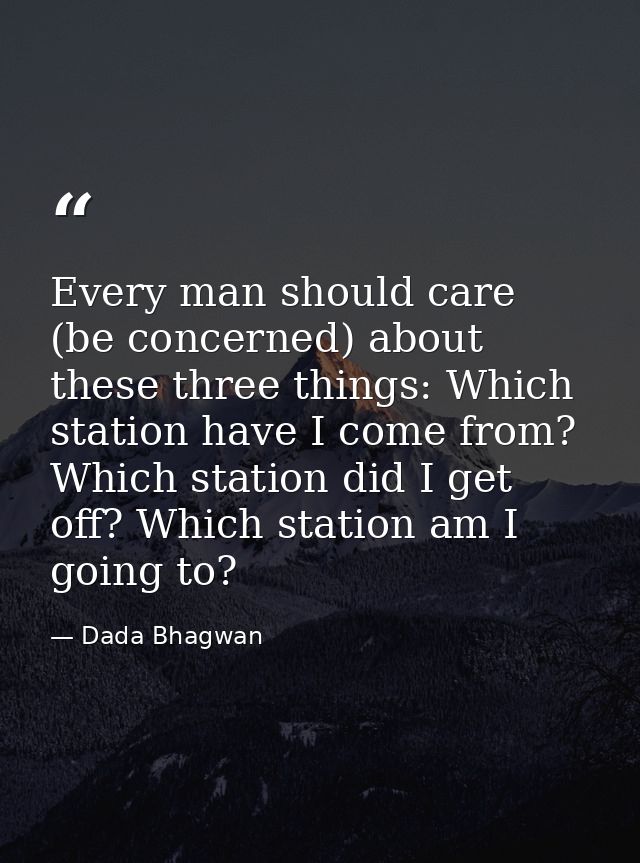 Every man should care (be concerned) about these three things: Which station have I come from? Which station did I get o — Dada Bhagwan