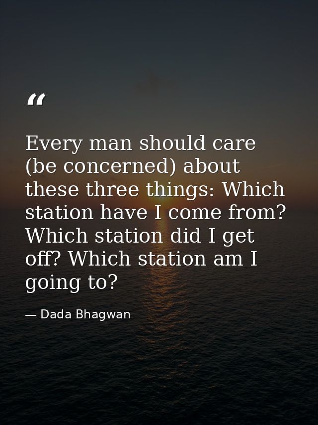 Every man should care (be concerned) about these three things: Which station have I come from? Which station did I get o — Dada Bhagwan