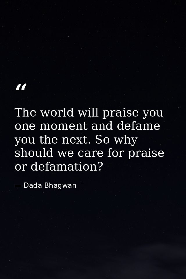 The world will praise you one moment and defame you the next. So why should we care for praise or defamation? — Dada Bhagwan