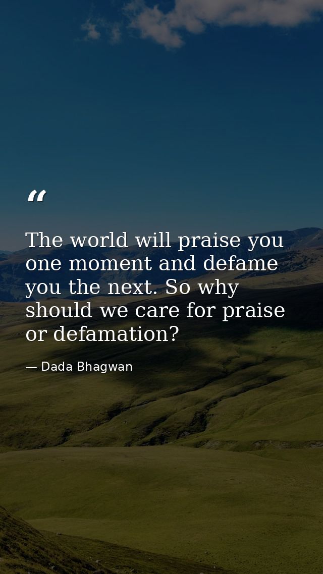 The world will praise you one moment and defame you the next. So why should we care for praise or defamation? — Dada Bhagwan