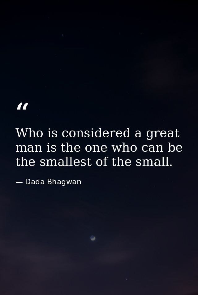 Who is considered a great man is the one who can be the smallest of the small. — Dada Bhagwan