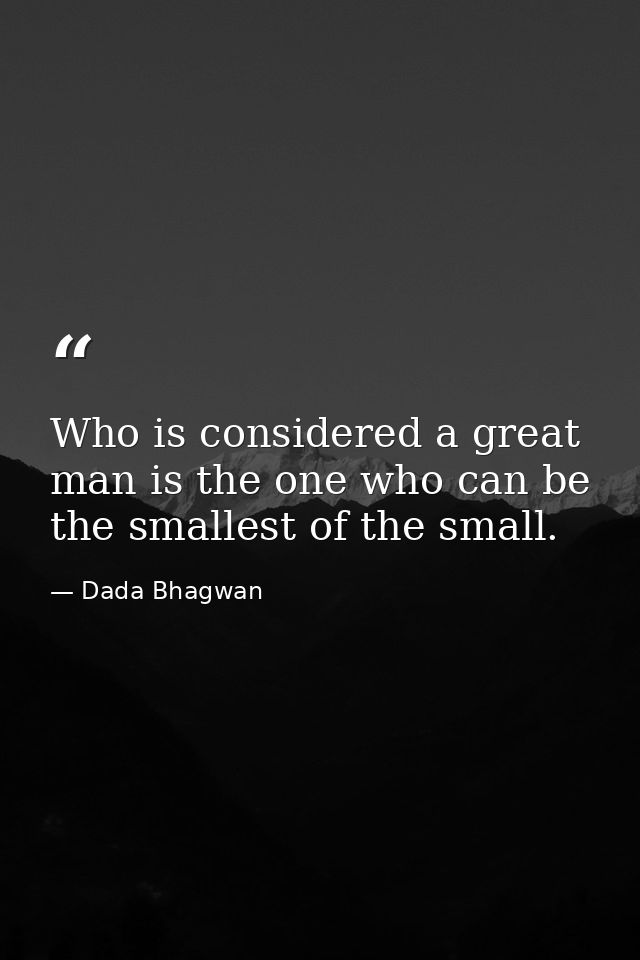 Who is considered a great man is the one who can be the smallest of the small. — Dada Bhagwan