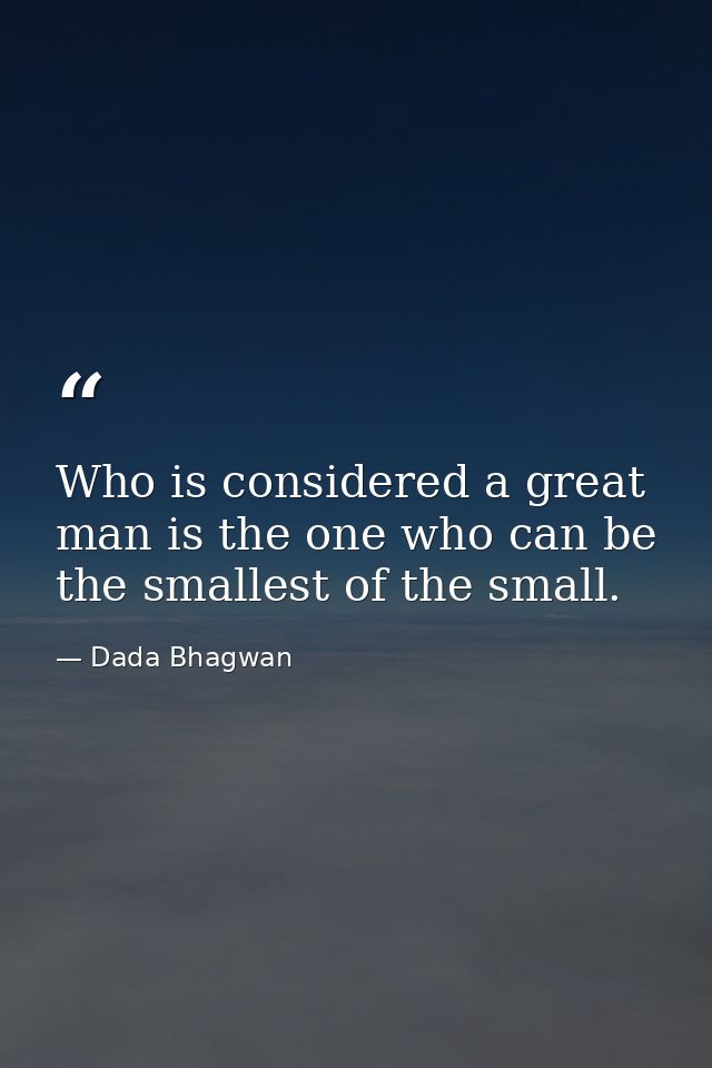 Who is considered a great man is the one who can be the smallest of the small. — Dada Bhagwan