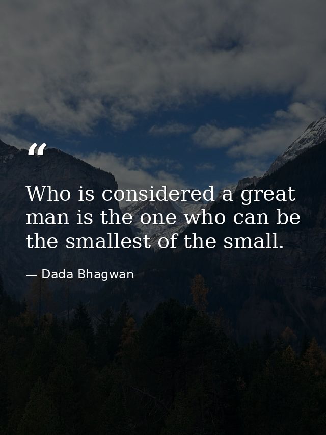 Who is considered a great man is the one who can be the smallest of the small. — Dada Bhagwan