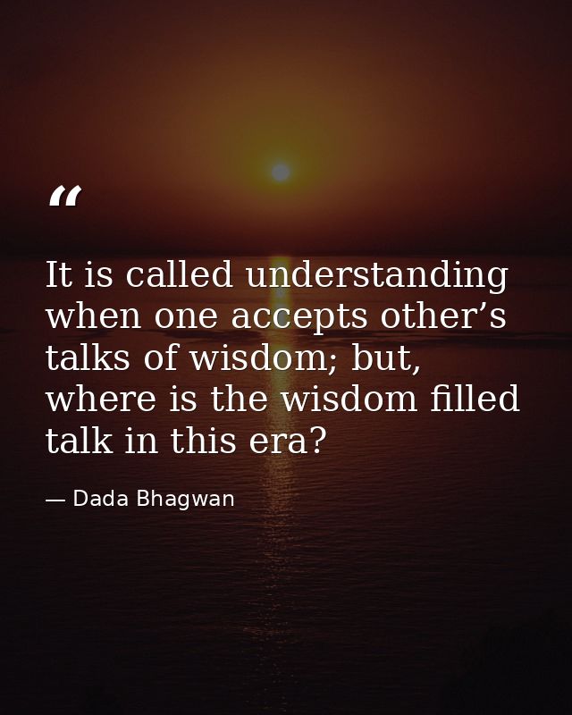 It is called understanding when one accepts other’s talks of wisdom; but, where is the wisdom filled talk in this era? — Dada Bhagwan