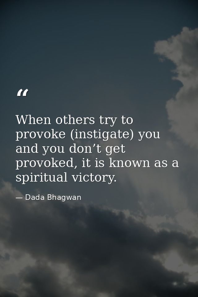 When others try to provoke (instigate) you and you don’t get provoked, it is known as a spiritual victory. — Dada Bhagwan