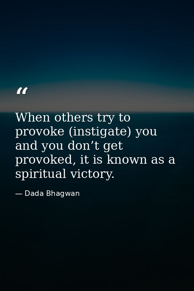 When others try to provoke (instigate) you and you don’t get provoked, it is known as a spiritual victory. — Dada Bhagwan