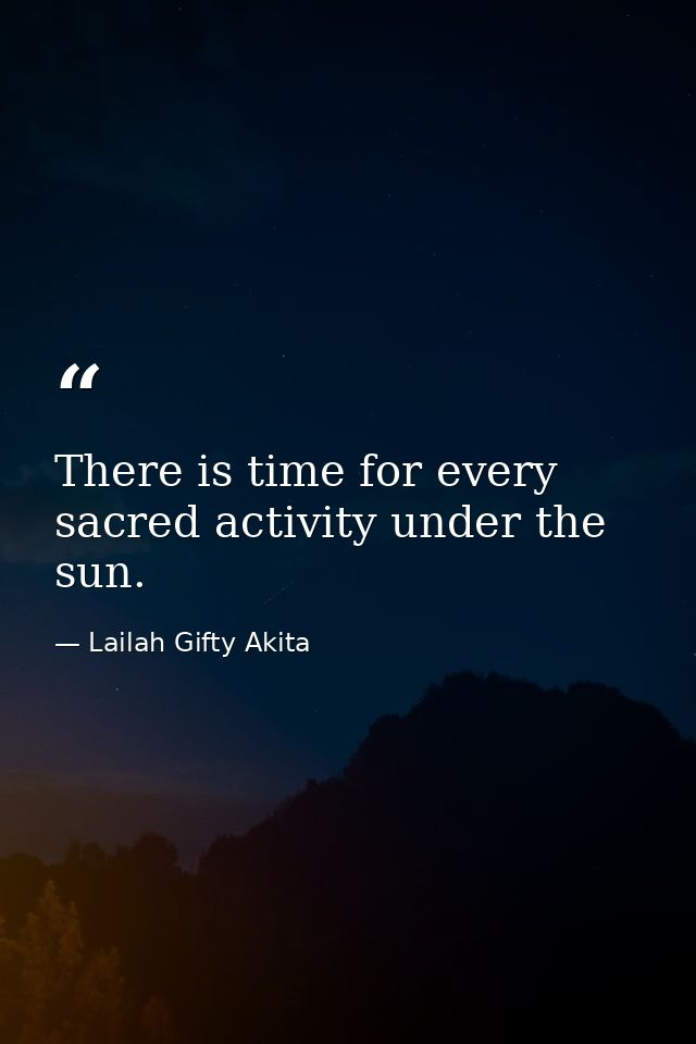 There is time for every sacred activity under the sun. — Lailah Gifty Akita