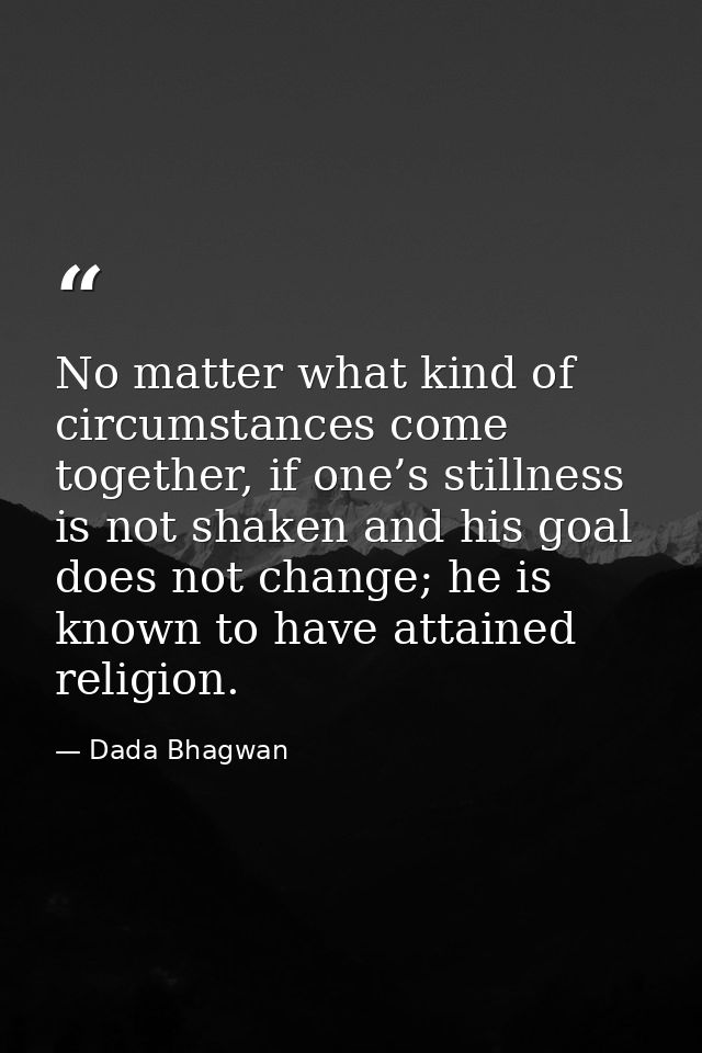 No matter what kind of circumstances come together, if one’s stillness is not shaken and his goal does not change; he is — Dada Bhagwan