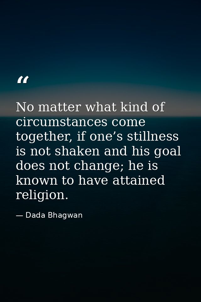 No matter what kind of circumstances come together, if one’s stillness is not shaken and his goal does not change; he is — Dada Bhagwan