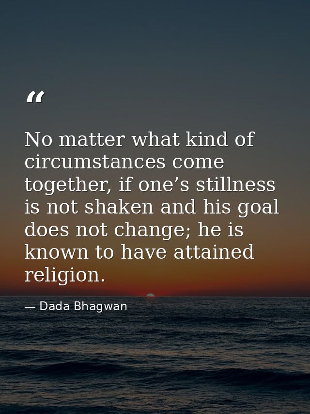 No matter what kind of circumstances come together, if one’s stillness is not shaken and his goal does not change; he is — Dada Bhagwan