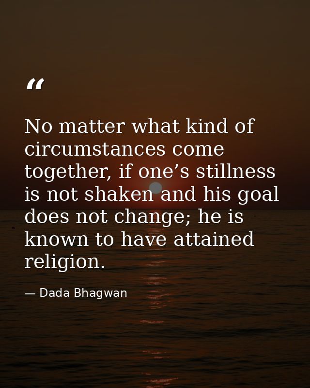 No matter what kind of circumstances come together, if one’s stillness is not shaken and his goal does not change; he is — Dada Bhagwan