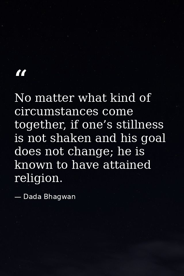 No matter what kind of circumstances come together, if one’s stillness is not shaken and his goal does not change; he is — Dada Bhagwan