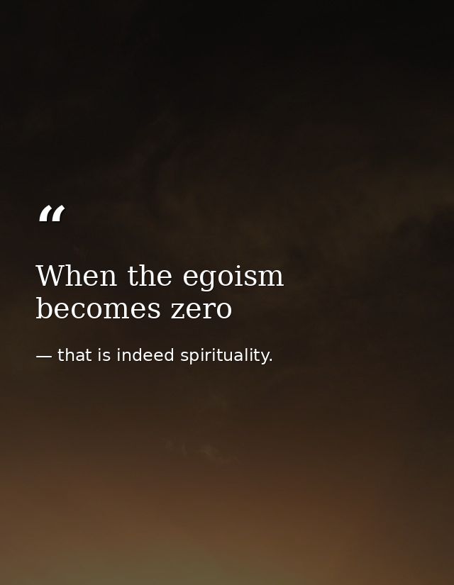 When the egoism becomes zero — that is indeed spirituality.