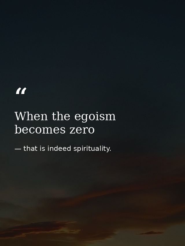 When the egoism becomes zero — that is indeed spirituality.