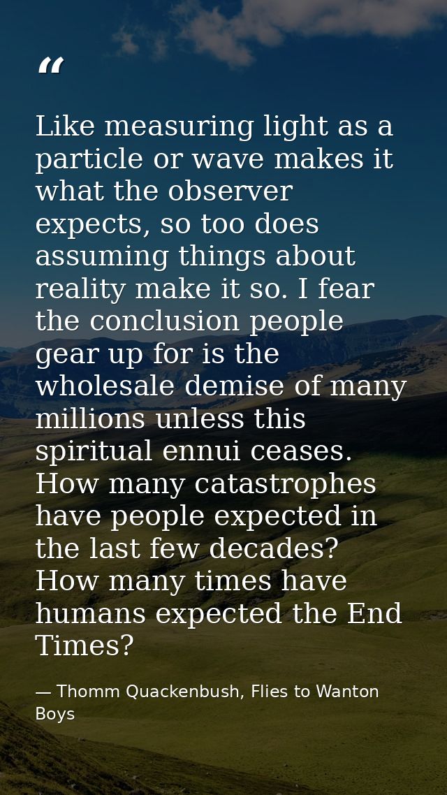 Like measuring light as a particle or wave makes it what the observer expects, so too does assuming things about reality — Thomm Quackenbush, Flies to Wanton Boys