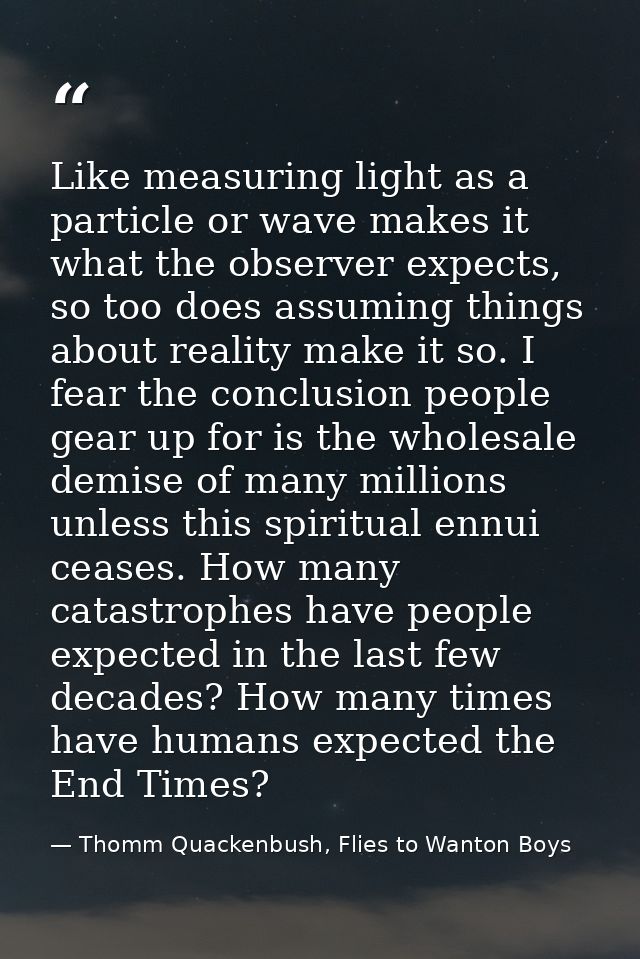 Like measuring light as a particle or wave makes it what the observer expects, so too does assuming things about reality — Thomm Quackenbush, Flies to Wanton Boys