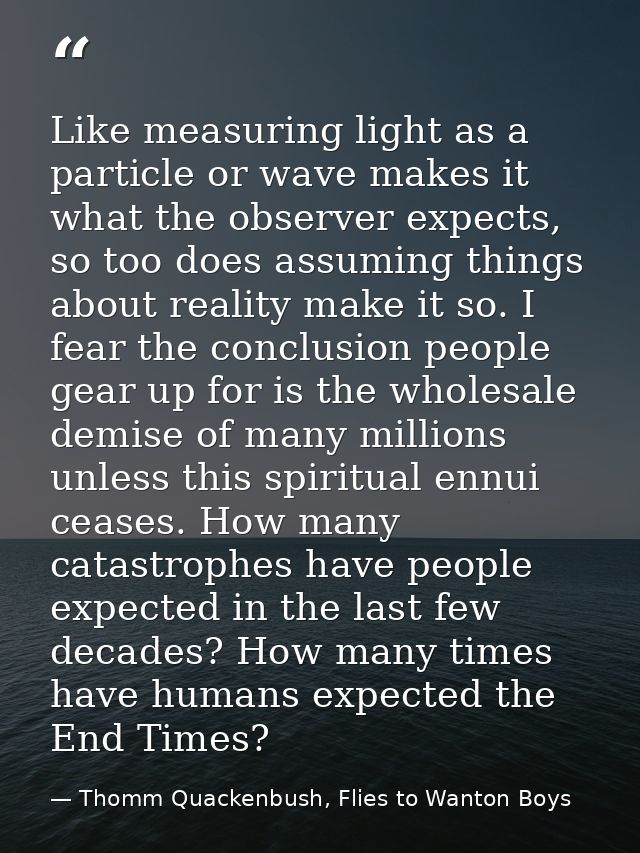 Like measuring light as a particle or wave makes it what the observer expects, so too does assuming things about reality — Thomm Quackenbush, Flies to Wanton Boys