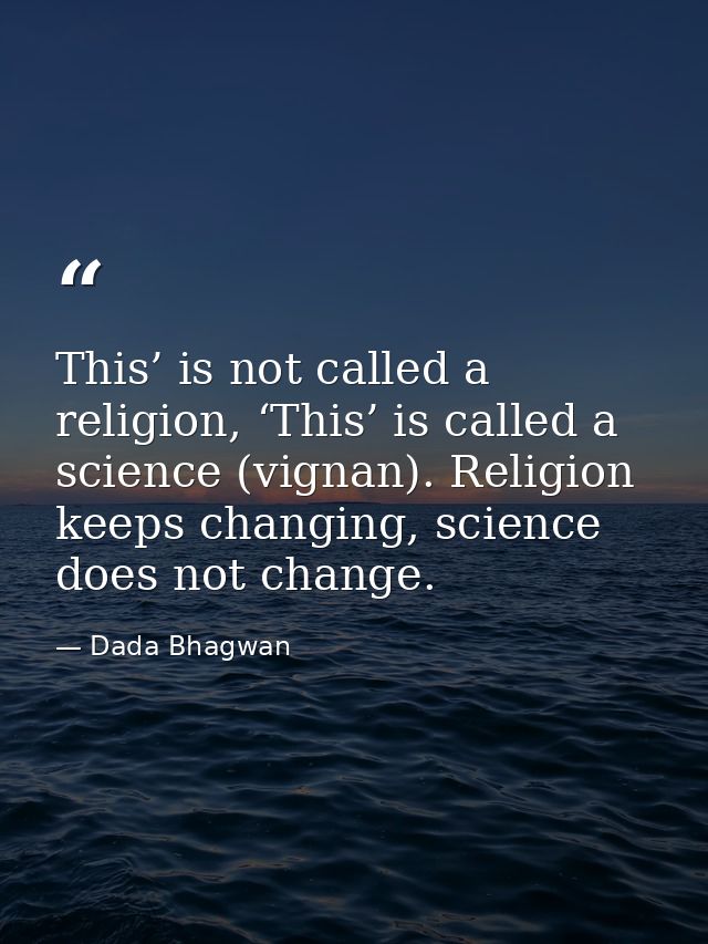 This’ is not called a religion, ‘This’ is called a science (vignan). Religion keeps changing, science does not change. — Dada Bhagwan