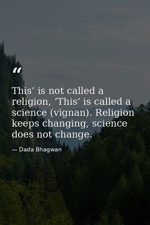 This’ is not called a religion, ‘This’ is called a science (vignan). Religion keeps changing, science does not change. — Dada Bhagwan