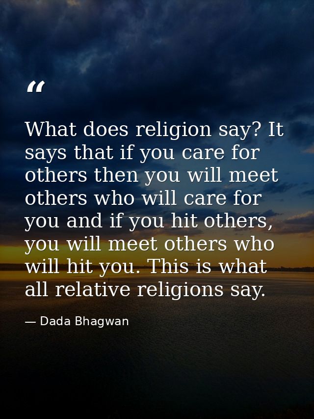 What does religion say? It says that if you care for others then you will meet others who will care for you and if you h — Dada Bhagwan