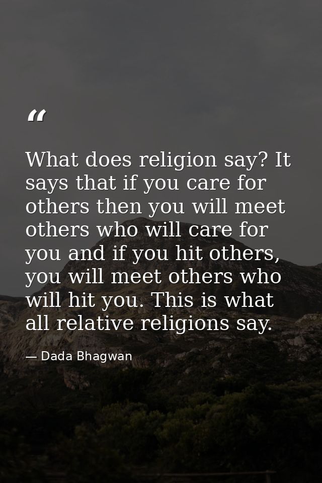 What does religion say? It says that if you care for others then you will meet others who will care for you and if you h — Dada Bhagwan