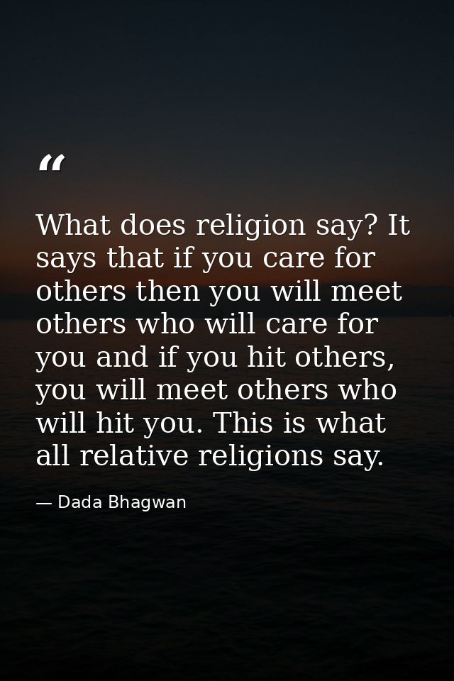 What does religion say? It says that if you care for others then you will meet others who will care for you and if you h — Dada Bhagwan